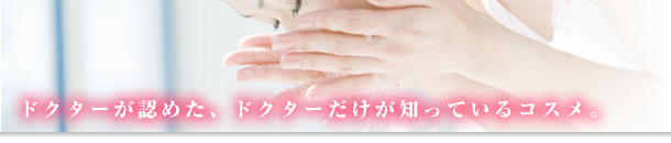 ドクターが認めた、ドクターだけがしているコスメ。
